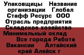 Упаковщицы › Название организации ­ Глобал Стафф Ресурс, ООО › Отрасль предприятия ­ Складское хозяйство › Минимальный оклад ­ 28 000 - Все города Работа » Вакансии   . Алтайский край,Алейск г.